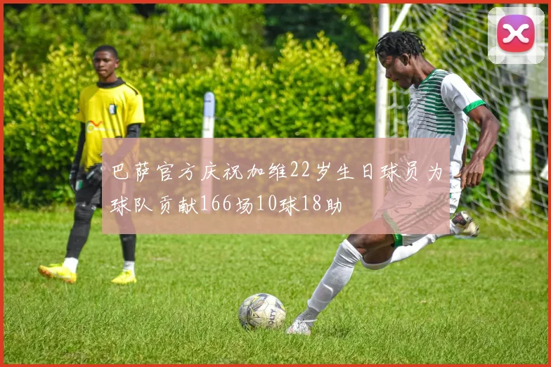 巴萨官方庆祝加维22岁生日球员为球队贡献166场10球18助